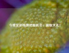 今晚足彩预测把握机会，赢取大礼！