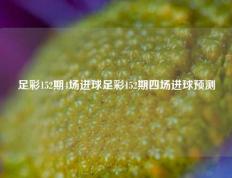 足彩152期4场进球足彩152期四场进球预测