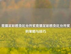竞猜足彩胜负比分开奖竞猜足彩胜负比分开奖的策略与技巧