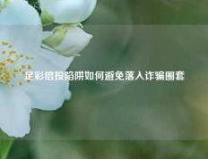 足彩倍投陷阱如何避免落入诈骗圈套