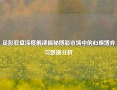 足彩亚盘深度解读揭秘博彩市场中的心理博弈与数据分析