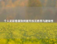 个人足彩看盘如何提升投注胜率与趣味性