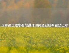 足彩通过赔率看总进球如何通过赔率看总进球