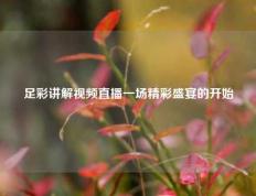 足彩讲解视频直播一场精彩盛宴的开始