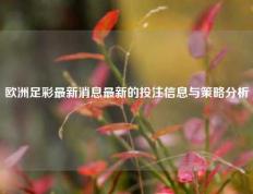 欧洲足彩最新消息最新的投注信息与策略分析