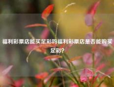 福利彩票店能买足彩吗福利彩票店是否能购买足彩？