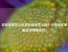 足彩滚球怎么玩足彩滚球怎么玩？让你轻松掌握足球预测技巧！