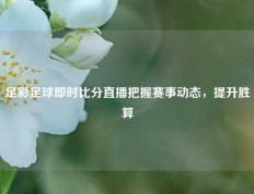 足彩足球即时比分直播把握赛事动态，提升胜算