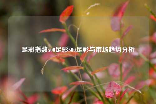 足彩指数500足彩500足彩与市场趋势分析