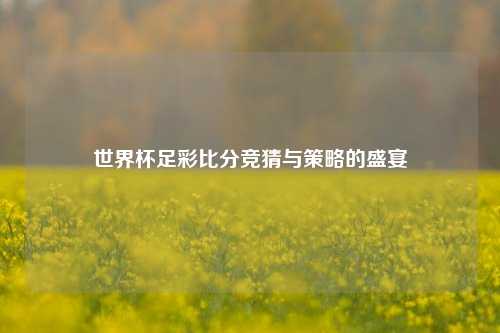 世界杯足彩比分竞猜与策略的盛宴