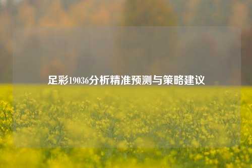 足彩19036分析精准预测与策略建议