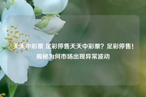 天天中彩票 足彩停售天天中彩票？足彩停售！揭秘为何市场出现异常波动
