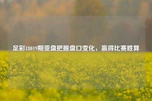 足彩18019期亚盘把握盘口变化，赢得比赛胜算