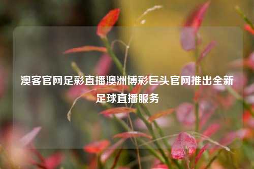 澳客官网足彩直播澳洲博彩巨头官网推出全新足球直播服务