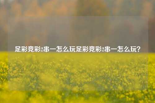 足彩竞彩2串一怎么玩足彩竞彩2串一怎么玩？