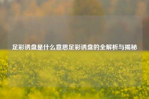足彩诱盘是什么意思足彩诱盘的全解析与揭秘