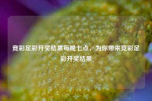 竟彩足彩开奖结果每晚七点，为你带来竞彩足彩开奖结果