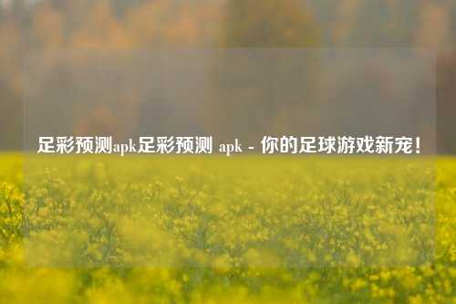 足彩预测apk足彩预测 apk - 你的足球游戏新宠！