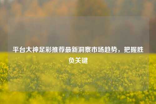 平台大神足彩推荐最新洞察市场趋势，把握胜负关键