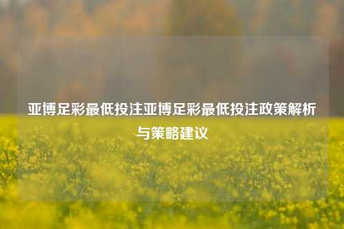 亚博足彩最低投注亚博足彩最低投注政策解析与策略建议