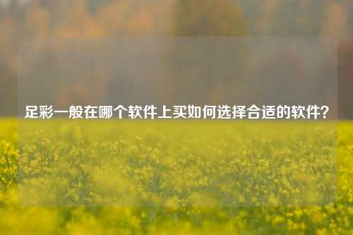 足彩一般在哪个软件上买如何选择合适的软件？