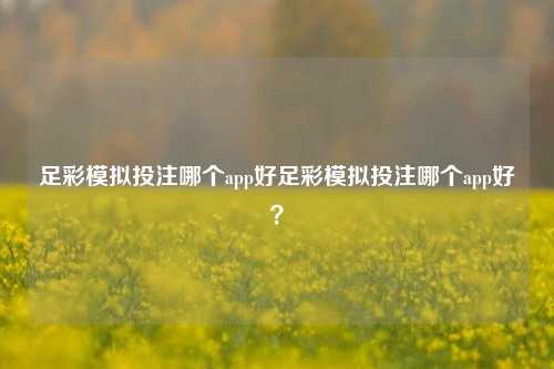 足彩模拟投注哪个app好足彩模拟投注哪个app好？