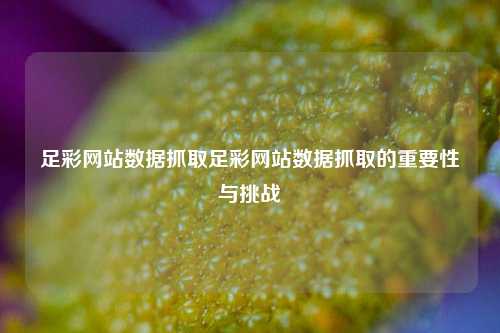 足彩网站数据抓取足彩网站数据抓取的重要性与挑战