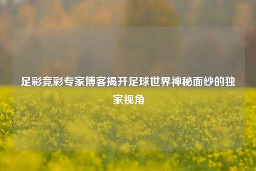 足彩竞彩专家博客揭开足球世界神秘面纱的独家视角