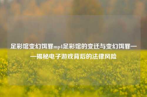 足彩馆变幻饵罪mp4足彩馆的变迁与变幻饵罪——揭秘电子游戏背后的法律风险