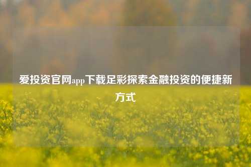 爱投资官网app下载足彩探索金融投资的便捷新方式