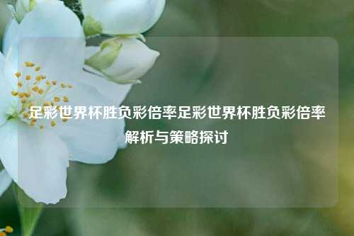 足彩世界杯胜负彩倍率足彩世界杯胜负彩倍率解析与策略探讨
