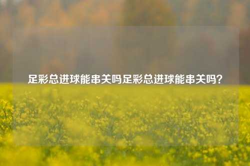 足彩总进球能串关吗足彩总进球能串关吗？