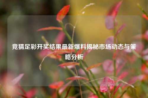 竞猜足彩开奖结果最新爆料揭秘市场动态与策略分析