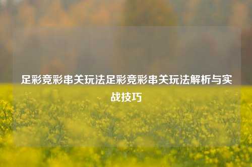 足彩竞彩串关玩法足彩竞彩串关玩法解析与实战技巧