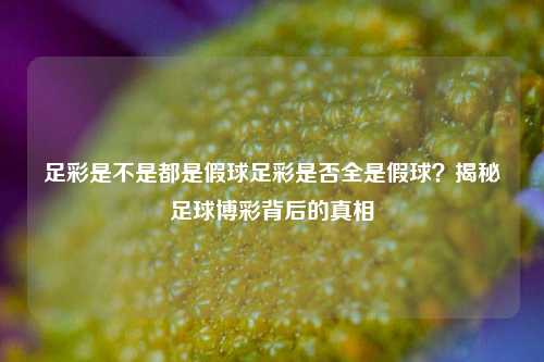 足彩是不是都是假球足彩是否全是假球？揭秘足球博彩背后的真相