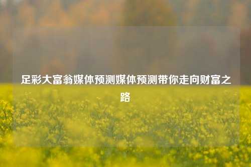 足彩大富翁媒体预测媒体预测带你走向财富之路