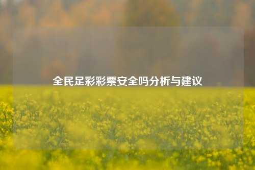 全民足彩彩票安全吗分析与建议