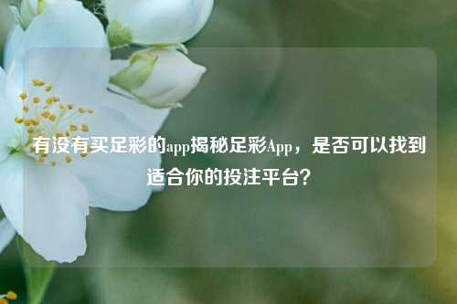 有没有买足彩的app揭秘足彩App，是否可以找到适合你的投注平台？