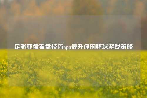 足彩亚盘看盘技巧app提升你的赌球游戏策略