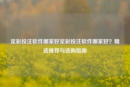 足彩投注软件哪家好足彩投注软件哪家好？精选推荐与选购指南