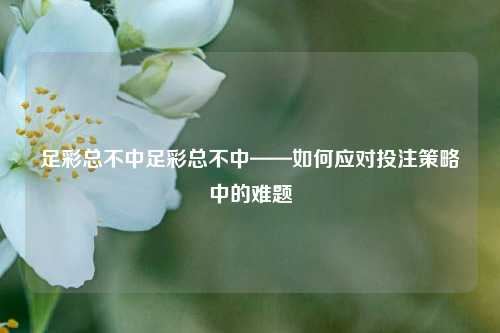足彩总不中足彩总不中——如何应对投注策略中的难题