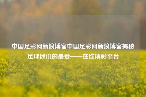 中国足彩网新浪博客中国足彩网新浪博客揭秘足球迷们的最爱——在线博彩平台