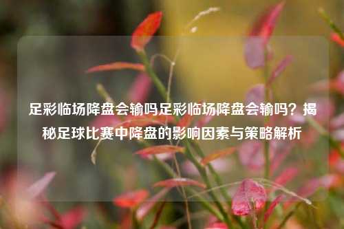 足彩临场降盘会输吗足彩临场降盘会输吗？揭秘足球比赛中降盘的影响因素与策略解析