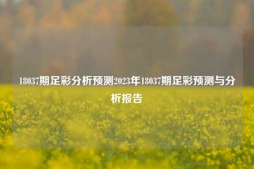 18037期足彩分析预测2023年18037期足彩预测与分析报告