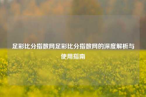 足彩比分指数网足彩比分指数网的深度解析与使用指南