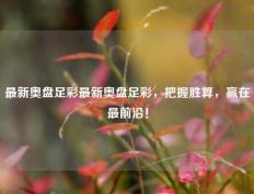 最新奥盘足彩最新奥盘足彩，把握胜算，赢在最前沿！