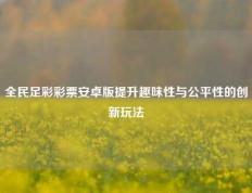 全民足彩彩票安卓版提升趣味性与公平性的创新玩法