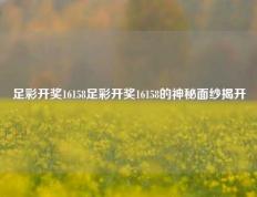 足彩开奖16158足彩开奖16158的神秘面纱揭开