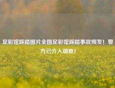 足彩馆踩踏图片全国足彩馆踩踏事故频发！警方已介入调查！