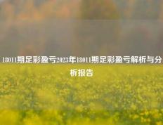18011期足彩盈亏2023年18011期足彩盈亏解析与分析报告